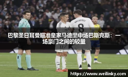 巴黎圣日耳曼瞄准皇家马德里中场巴斯克斯：一场豪门之间的较量