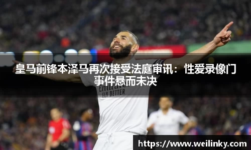 皇马前锋本泽马再次接受法庭审讯：性爱录像门事件悬而未决