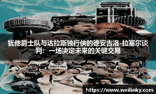 犹他爵士队与达拉斯独行侠的德安吉洛-拉塞尔谈判：一场决定未来的关键交易