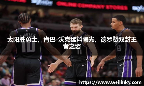 太阳胜勇士，肯巴-沃克猛料曝光，德罗赞双封王者之姿