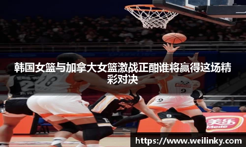 韩国女篮与加拿大女篮激战正酣谁将赢得这场精彩对决