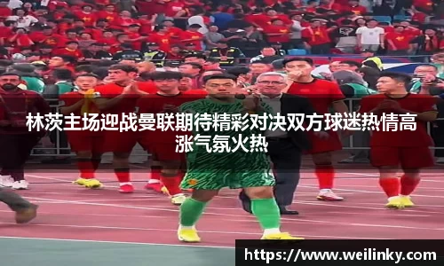 林茨主场迎战曼联期待精彩对决双方球迷热情高涨气氛火热