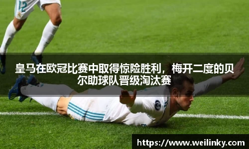 皇马在欧冠比赛中取得惊险胜利，梅开二度的贝尔助球队晋级淘汰赛