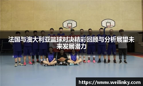 法国与澳大利亚篮球对决精彩回顾与分析展望未来发展潜力
