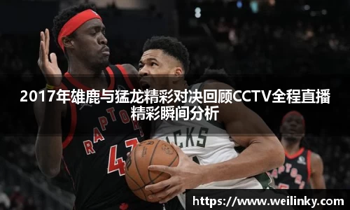 2017年雄鹿与猛龙精彩对决回顾CCTV全程直播精彩瞬间分析